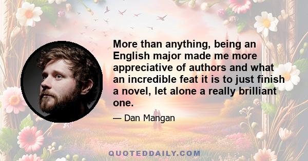 More than anything, being an English major made me more appreciative of authors and what an incredible feat it is to just finish a novel, let alone a really brilliant one.