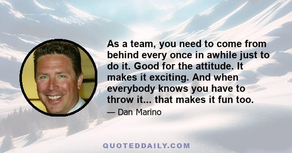 As a team, you need to come from behind every once in awhile just to do it. Good for the attitude. It makes it exciting. And when everybody knows you have to throw it... that makes it fun too.