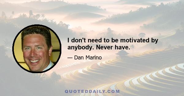 I don't need to be motivated by anybody. Never have.