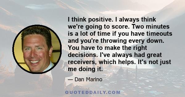 I think positive. I always think we're going to score. Two minutes is a lot of time if you have timeouts and you're throwing every down. You have to make the right decisions. I've always had great receivers, which