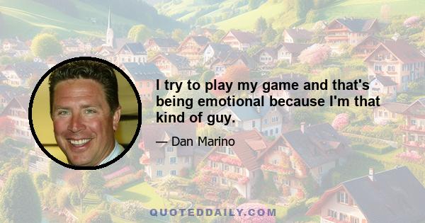 I try to play my game and that's being emotional because I'm that kind of guy.