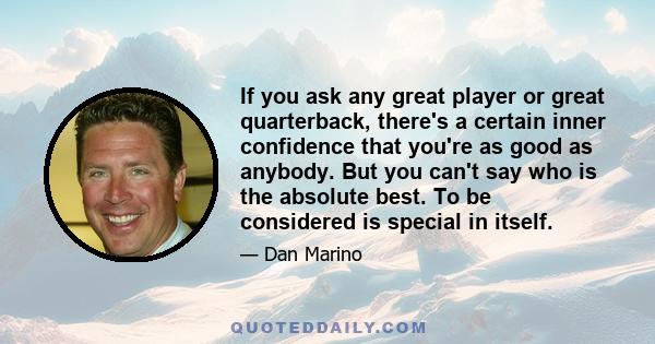 If you ask any great player or great quarterback, there's a certain inner confidence that you're as good as anybody. But you can't say who is the absolute best. To be considered is special in itself.