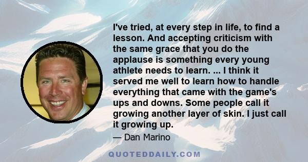 I've tried, at every step in life, to find a lesson. And accepting criticism with the same grace that you do the applause is something every young athlete needs to learn. ... I think it served me well to learn how to