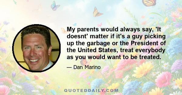 My parents would always say, 'It doesnt' matter if it's a guy picking up the garbage or the President of the United States, treat everybody as you would want to be treated.