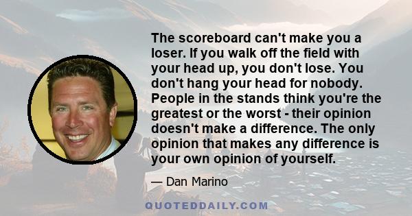 The scoreboard can't make you a loser. If you walk off the field with your head up, you don't lose. You don't hang your head for nobody. People in the stands think you're the greatest or the worst - their opinion