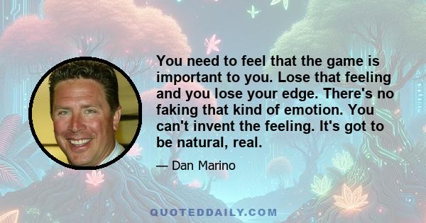 You need to feel that the game is important to you. Lose that feeling and you lose your edge. There's no faking that kind of emotion. You can't invent the feeling. It's got to be natural, real.