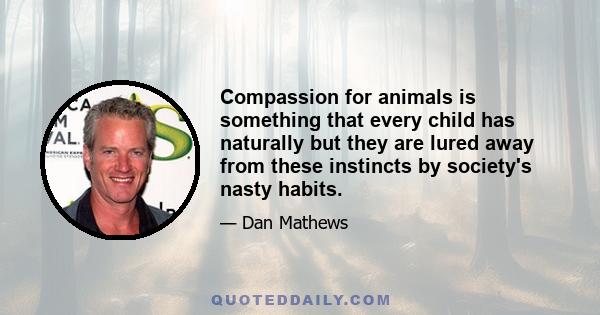 Compassion for animals is something that every child has naturally but they are lured away from these instincts by society's nasty habits.