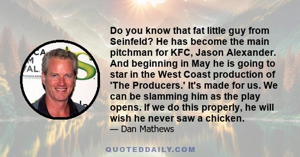 Do you know that fat little guy from Seinfeld? He has become the main pitchman for KFC, Jason Alexander. And beginning in May he is going to star in the West Coast production of 'The Producers.' It's made for us. We can 