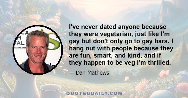 I've never dated anyone because they were vegetarian, just like I'm gay but don't only go to gay bars. I hang out with people because they are fun, smart, and kind, and if they happen to be veg I'm thrilled.