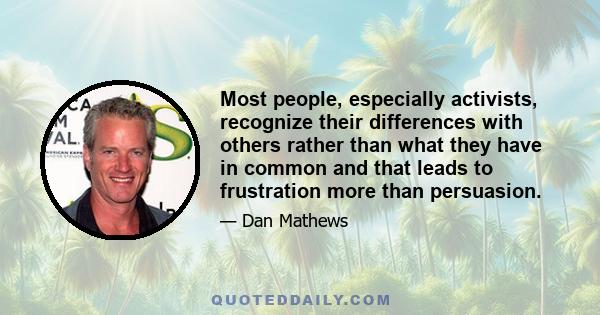 Most people, especially activists, recognize their differences with others rather than what they have in common and that leads to frustration more than persuasion.