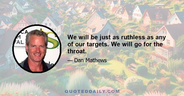 We will be just as ruthless as any of our targets. We will go for the throat.