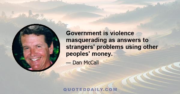 Government is violence masquerading as answers to strangers' problems using other peoples' money.