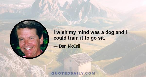 I wish my mind was a dog and I could train it to go sit.