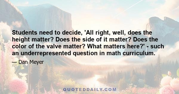 Students need to decide, 'All right, well, does the height matter? Does the side of it matter? Does the color of the valve matter? What matters here?' - such an underrepresented question in math curriculum.