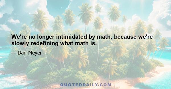 We're no longer intimidated by math, because we're slowly redefining what math is.