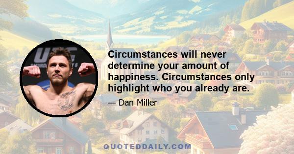 Circumstances will never determine your amount of happiness. Circumstances only highlight who you already are.