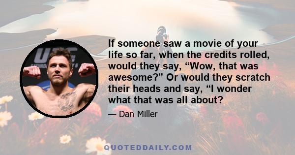 If someone saw a movie of your life so far, when the credits rolled, would they say, “Wow, that was awesome?” Or would they scratch their heads and say, “I wonder what that was all about?