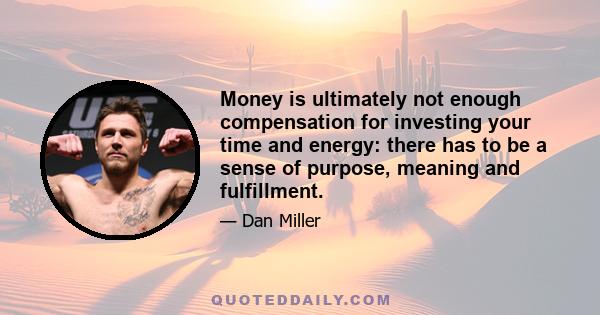 Money is ultimately not enough compensation for investing your time and energy: there has to be a sense of purpose, meaning and fulfillment.