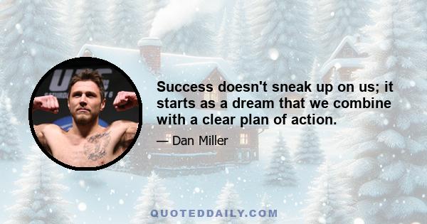 Success doesn't sneak up on us; it starts as a dream that we combine with a clear plan of action.