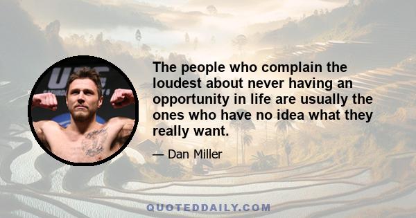 The people who complain the loudest about never having an opportunity in life are usually the ones who have no idea what they really want.