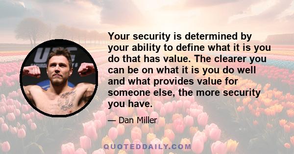 Your security is determined by your ability to define what it is you do that has value. The clearer you can be on what it is you do well and what provides value for someone else, the more security you have.