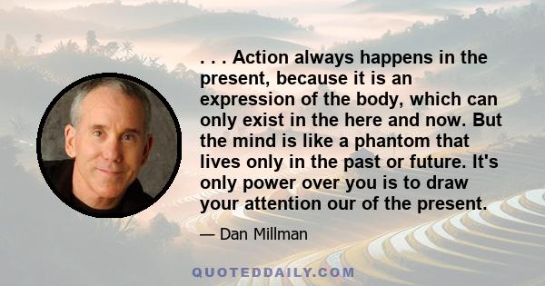 . . . Action always happens in the present, because it is an expression of the body, which can only exist in the here and now. But the mind is like a phantom that lives only in the past or future. It's only power over