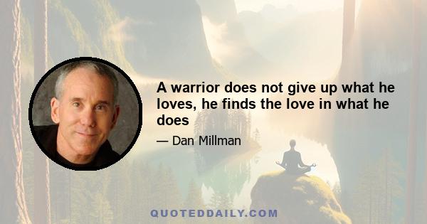 A warrior does not give up what he loves, he finds the love in what he does