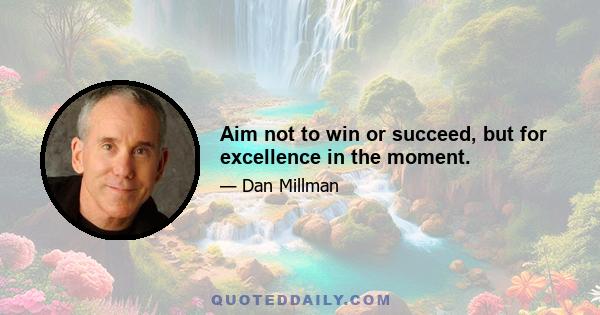 Aim not to win or succeed, but for excellence in the moment.