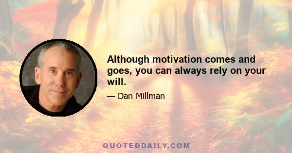 Although motivation comes and goes, you can always rely on your will.