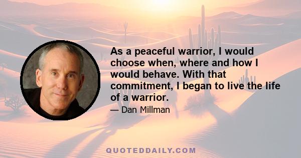 As a peaceful warrior, I would choose when, where and how I would behave. With that commitment, I began to live the life of a warrior.