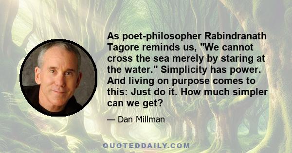 As poet-philosopher Rabindranath Tagore reminds us, We cannot cross the sea merely by staring at the water. Simplicity has power. And living on purpose comes to this: Just do it. How much simpler can we get?