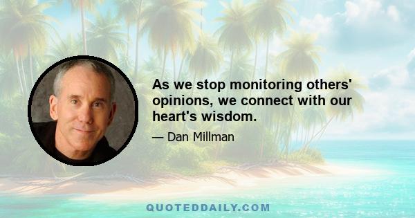 As we stop monitoring others' opinions, we connect with our heart's wisdom.