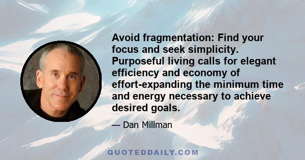 Avoid fragmentation: Find your focus and seek simplicity. Purposeful living calls for elegant efficiency and economy of effort-expanding the minimum time and energy necessary to achieve desired goals.