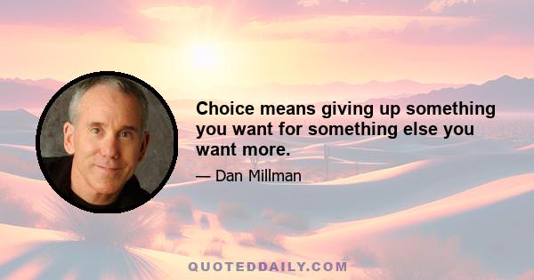 Choice means giving up something you want for something else you want more.