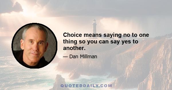 Choice means saying no to one thing so you can say yes to another.