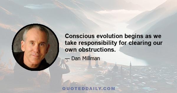 Conscious evolution begins as we take responsibility for clearing our own obstructions.