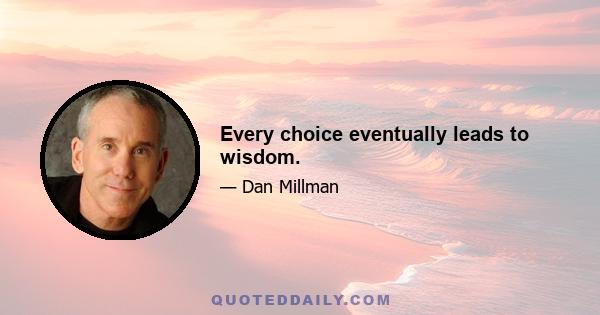 Every choice eventually leads to wisdom.