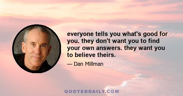 everyone tells you what's good for you. they don't want you to find your own answers. they want you to believe theirs.