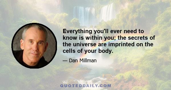 Everything you'll ever need to know is within you; the secrets of the universe are imprinted on the cells of your body.