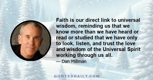 Faith is our direct link to universal wisdom, reminding us that we know more than we have heard or read or studied that we have only to look, listen, and trust the love and wisdom of the Universal Spirit working through 