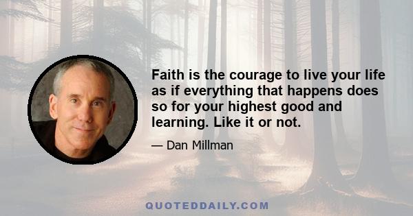 Faith is the courage to live your life as if everything that happens does so for your highest good and learning. Like it or not.