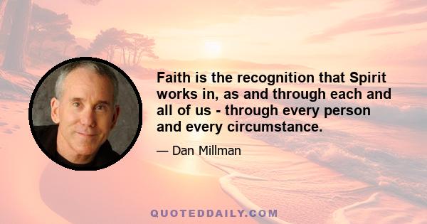 Faith is the recognition that Spirit works in, as and through each and all of us - through every person and every circumstance.