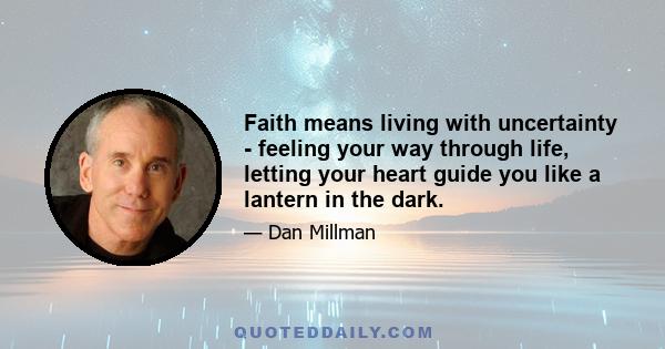 Faith means living with uncertainty - feeling your way through life, letting your heart guide you like a lantern in the dark.