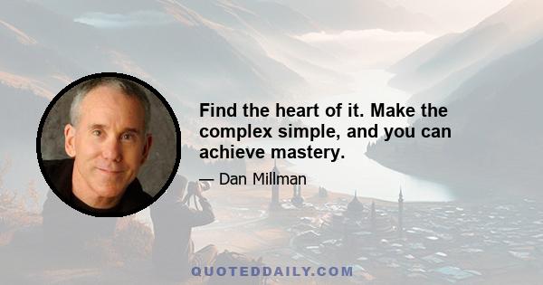 Find the heart of it. Make the complex simple, and you can achieve mastery.