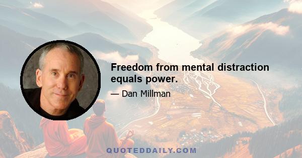 Freedom from mental distraction equals power.