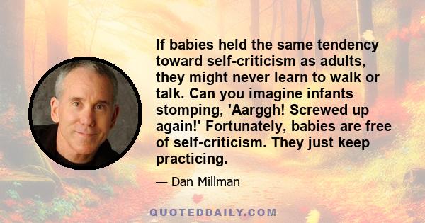 If babies held the same tendency toward self-criticism as adults, they might never learn to walk or talk. Can you imagine infants stomping, 'Aarggh! Screwed up again!' Fortunately, babies are free of self-criticism.