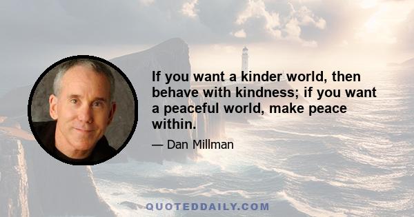 If you want a kinder world, then behave with kindness; if you want a peaceful world, make peace within.