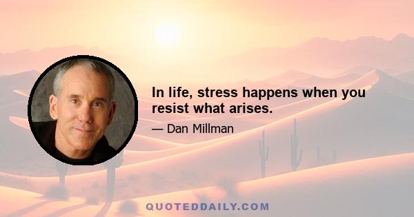 In life, stress happens when you resist what arises.