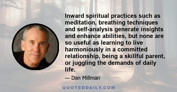 Inward spiritual practices such as meditation, breathing techniques and self-analysis generate insights and enhance abilities, but none are so useful as learning to live harmoniously in a committed relationship, being a 