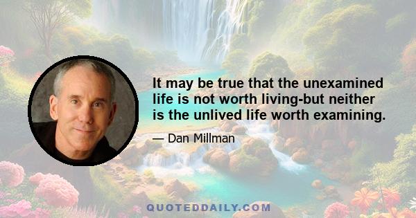 It may be true that the unexamined life is not worth living-but neither is the unlived life worth examining.